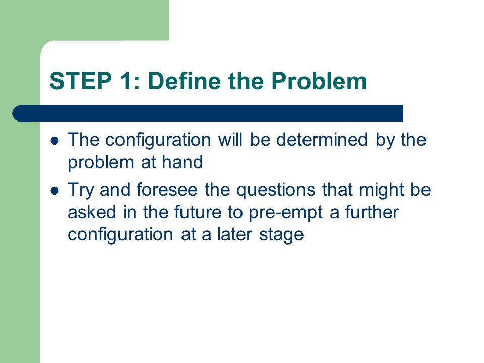 STEP 1: Define the Problem The configuration will be determined by the problem at hand Try and foresee the questions that might be asked in the future to pre-empt a further configuration at a later stage