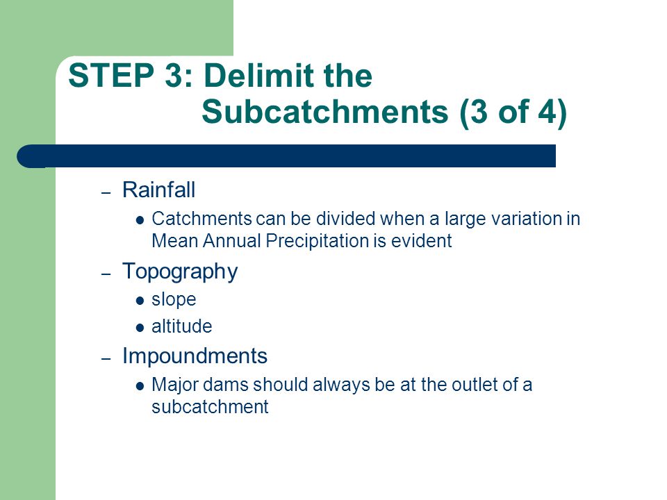 STEP 3: Delimit the Subcatchments (3 of 4) – Rainfall Catchments can be divided when a large variation in Mean Annual Precipitation is evident – Topography slope altitude – Impoundments Major dams should always be at the outlet of a subcatchment