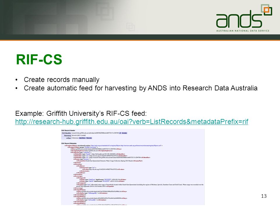 13 RIF-CS Create records manually Create automatic feed for harvesting by ANDS into Research Data Australia Example: Griffith University’s RIF-CS feed:   verb=ListRecords&metadataPrefix=rif