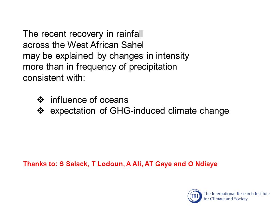 The recent recovery in rainfall across the West African Sahel may be explained by changes in intensity more than in frequency of precipitation consistent with:  influence of oceans  expectation of GHG-induced climate change Thanks to: S Salack, T Lodoun, A Ali, AT Gaye and O Ndiaye