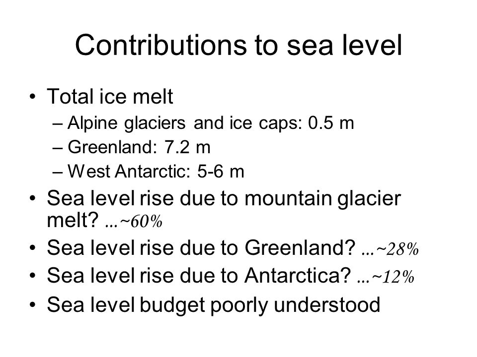 Contributions to sea level Total ice melt –Alpine glaciers and ice caps: 0.5 m –Greenland: 7.2 m –West Antarctic: 5-6 m Sea level rise due to mountain glacier melt ...~60% Sea level rise due to Greenland ...~28% Sea level rise due to Antarctica ...~12% Sea level budget poorly understood