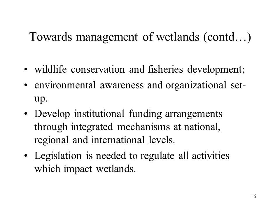 16 Towards management of wetlands (contd…) wildlife conservation and fisheries development; environmental awareness and organizational set- up.