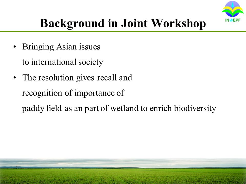 Background in Joint Workshop Bringing Asian issues to international society The resolution gives recall and recognition of importance of paddy field as an part of wetland to enrich biodiversity