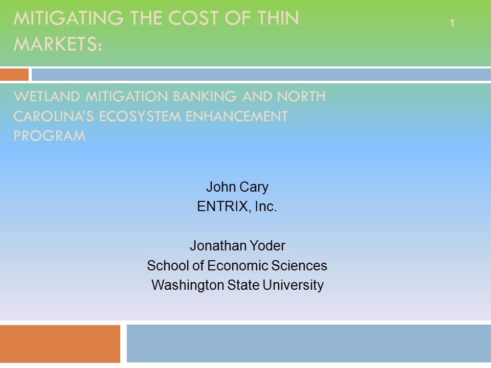 MITIGATING THE COST OF THIN MARKETS: WETLAND MITIGATION BANKING AND NORTH CAROLINA’S ECOSYSTEM ENHANCEMENT PROGRAM John Cary ENTRIX, Inc.