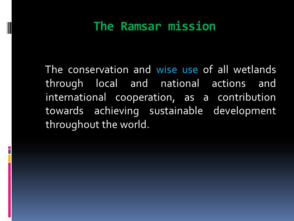 The Ramsar mission The conservation and wise use of all wetlands through local and national actions and international cooperation, as a contribution towards achieving sustainable development throughout the world.