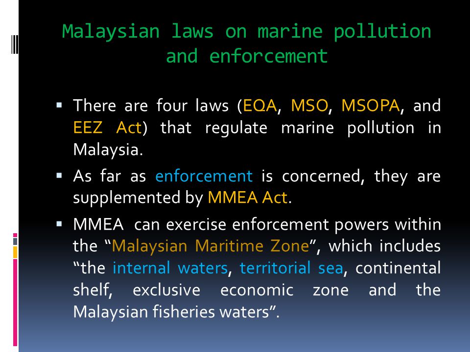 Malaysian laws on marine pollution and enforcement  There are four laws (EQA, MSO, MSOPA, and EEZ Act) that regulate marine pollution in Malaysia.
