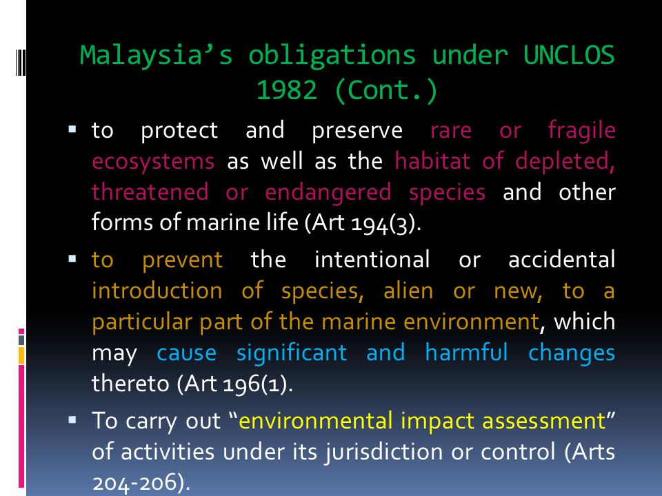 Malaysia’s obligations under UNCLOS 1982 (Cont.)  to protect and preserve rare or fragile ecosystems as well as the habitat of depleted, threatened or endangered species and other forms of marine life (Art 194(3).