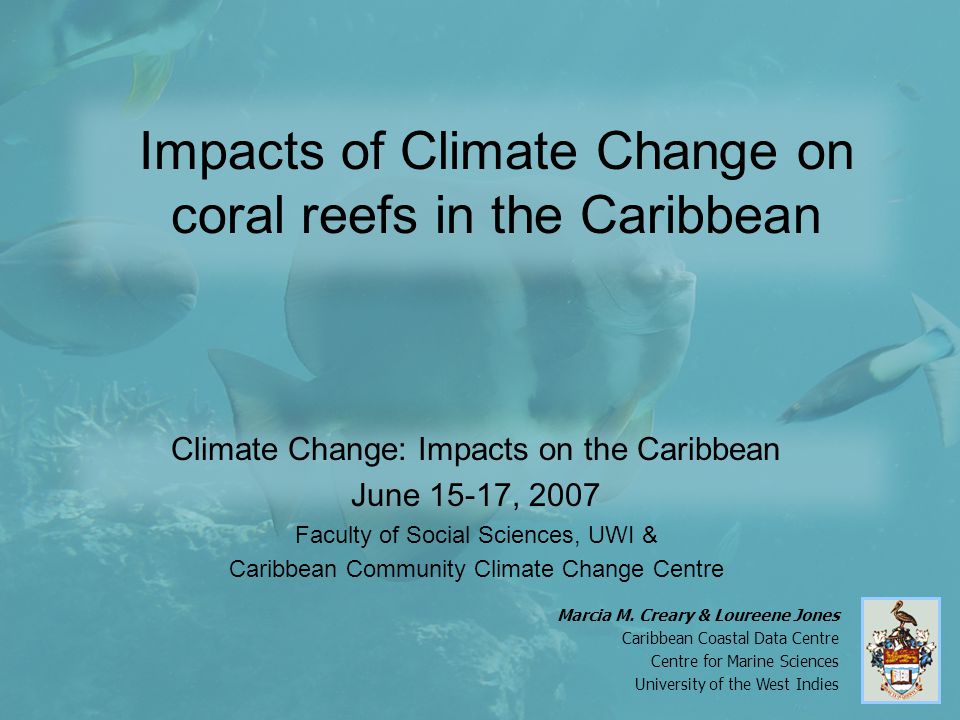 Impacts of Climate Change on coral reefs in the Caribbean Climate Change: Impacts on the Caribbean June 15-17, 2007 Faculty of Social Sciences, UWI & Caribbean Community Climate Change Centre Marcia M.