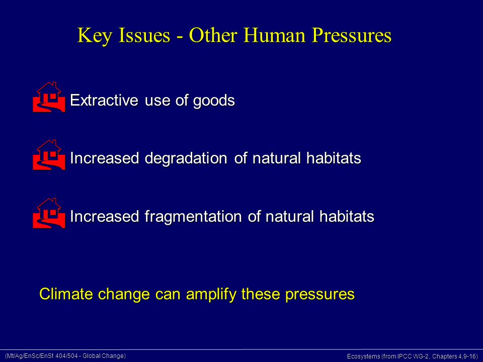 (Mt/Ag/EnSc/EnSt 404/504 - Global Change) Ecosystems (from IPCC WG-2, Chapters 4,9-16) Key Issues - Other Human Pressures  Extractive use of goods  Increased degradation of natural habitats  Increased fragmentation of natural habitats Climate change can amplify these pressures