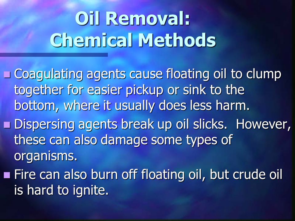 Oil Removal: Chemical Methods Coagulating agents cause floating oil to clump together for easier pickup or sink to the bottom, where it usually does less harm.