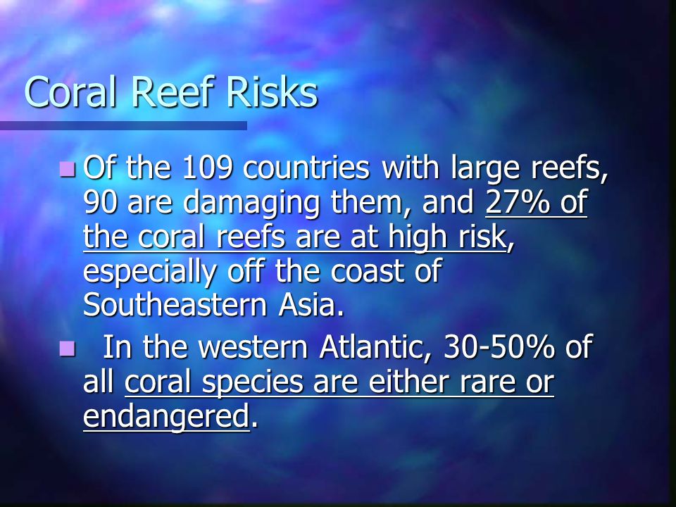 Coral Reef Risks Of the 109 countries with large reefs, 90 are damaging them, and 27% of the coral reefs are at high risk, especially off the coast of Southeastern Asia.