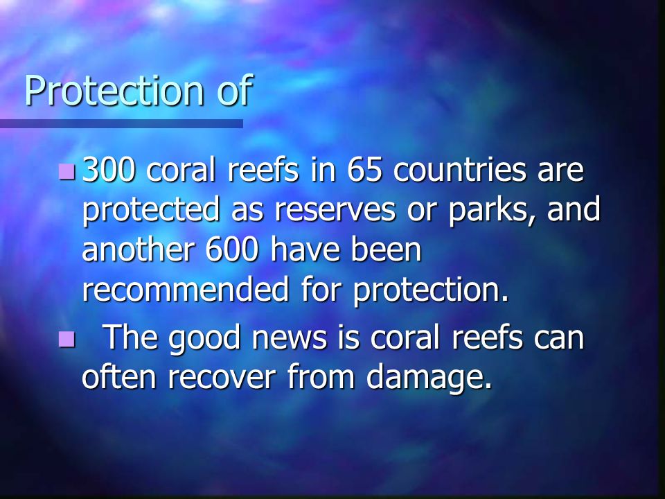 Protection of 300 coral reefs in 65 countries are protected as reserves or parks, and another 600 have been recommended for protection.