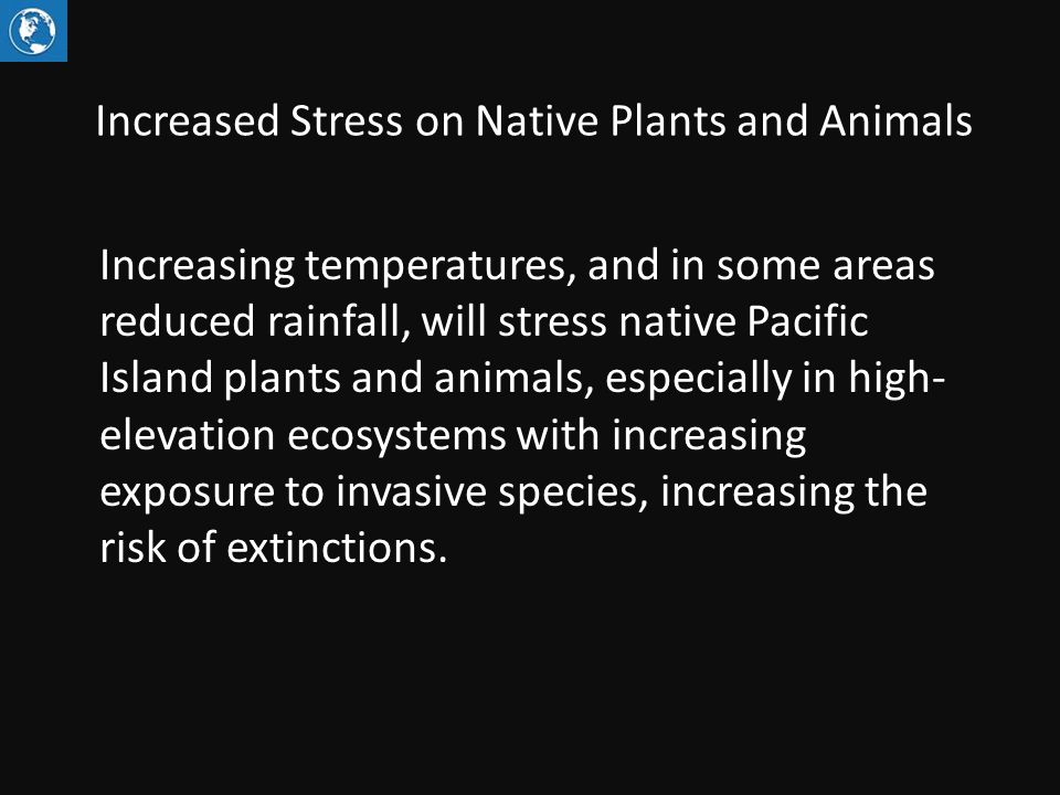 Increased Stress on Native Plants and Animals Increasing temperatures, and in some areas reduced rainfall, will stress native Pacific Island plants and animals, especially in high- elevation ecosystems with increasing exposure to invasive species, increasing the risk of extinctions.