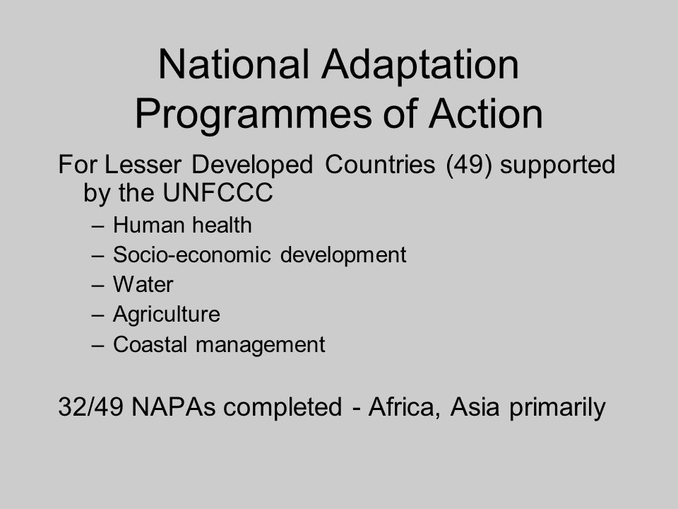 National Adaptation Programmes of Action For Lesser Developed Countries (49) supported by the UNFCCC –Human health –Socio-economic development –Water –Agriculture –Coastal management 32/49 NAPAs completed - Africa, Asia primarily