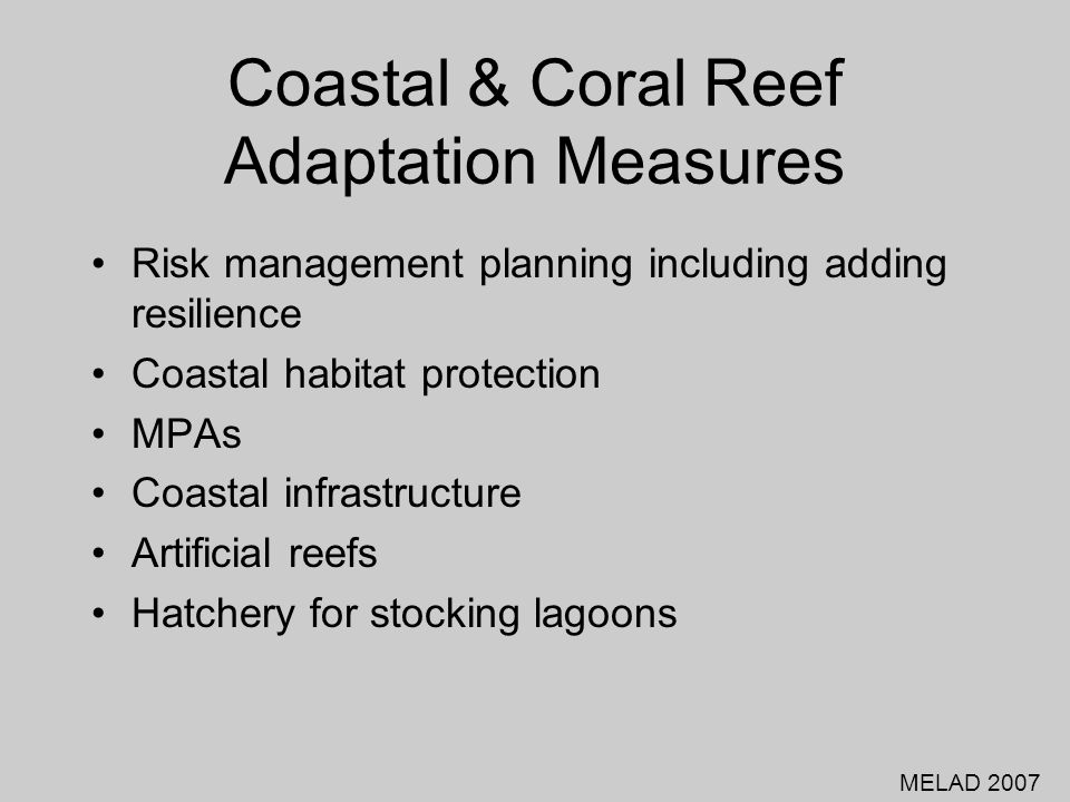 Coastal & Coral Reef Adaptation Measures Risk management planning including adding resilience Coastal habitat protection MPAs Coastal infrastructure Artificial reefs Hatchery for stocking lagoons MELAD 2007