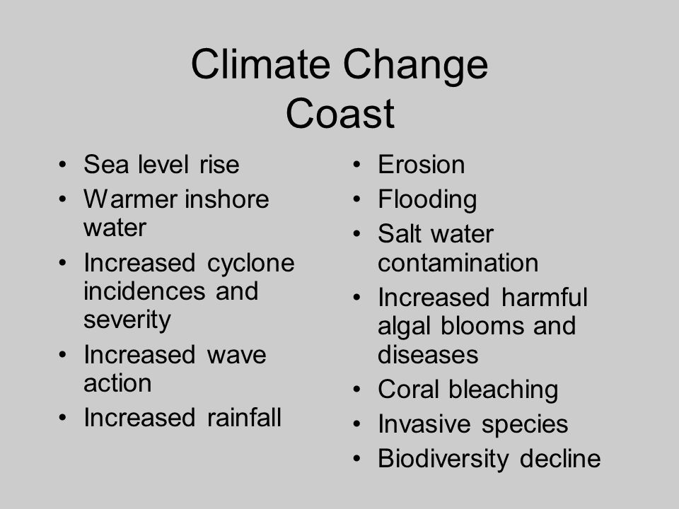 Climate Change Coast Sea level rise Warmer inshore water Increased cyclone incidences and severity Increased wave action Increased rainfall Erosion Flooding Salt water contamination Increased harmful algal blooms and diseases Coral bleaching Invasive species Biodiversity decline