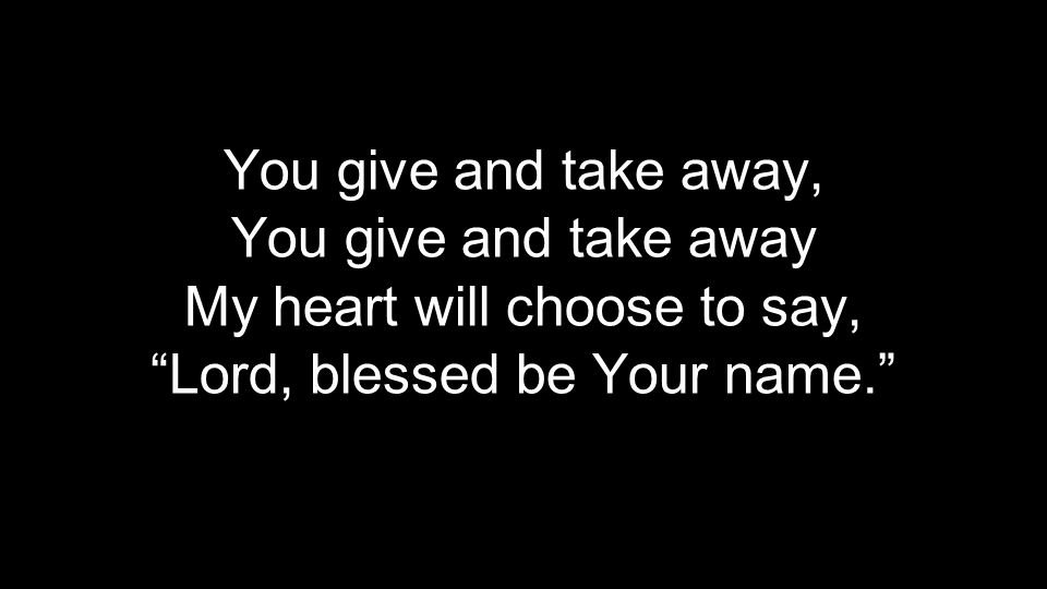 You give and take away, You give and take away My heart will choose to say, Lord, blessed be Your name.