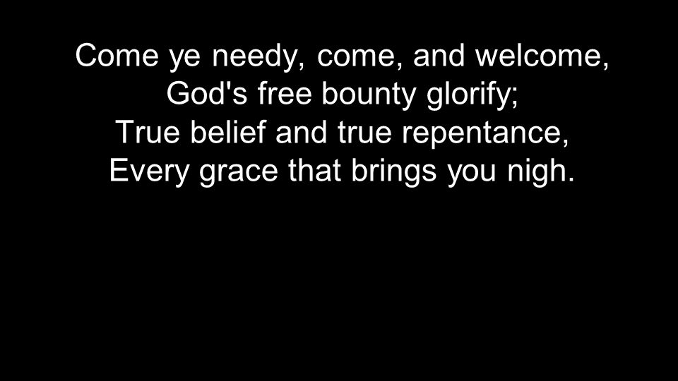 Come ye needy, come, and welcome, God s free bounty glorify; True belief and true repentance, Every grace that brings you nigh.