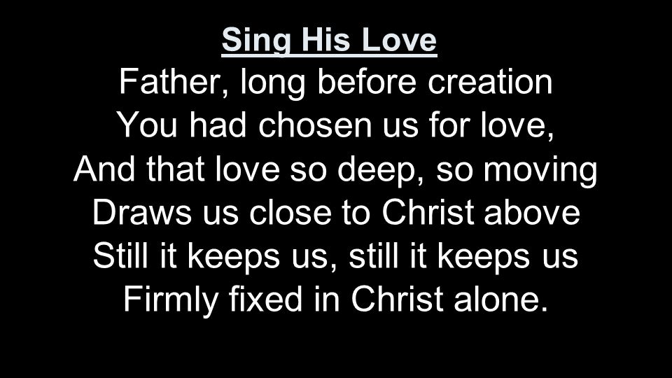 Father, long before creation You had chosen us for love, And that love so deep, so moving Draws us close to Christ above Still it keeps us, still it keeps us Firmly fixed in Christ alone.