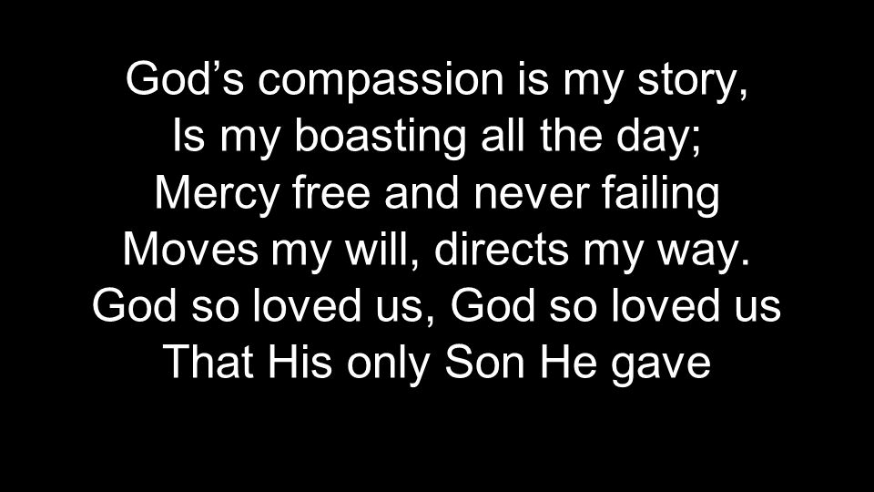 God’s compassion is my story, Is my boasting all the day; Mercy free and never failing Moves my will, directs my way.