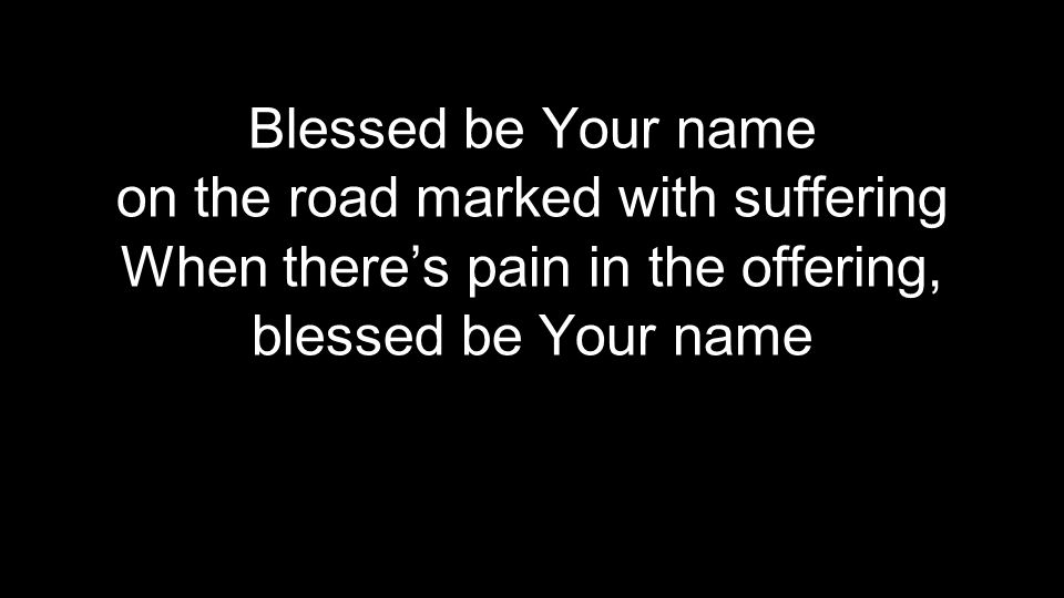 Blessed be Your name on the road marked with suffering When there’s pain in the offering, blessed be Your name
