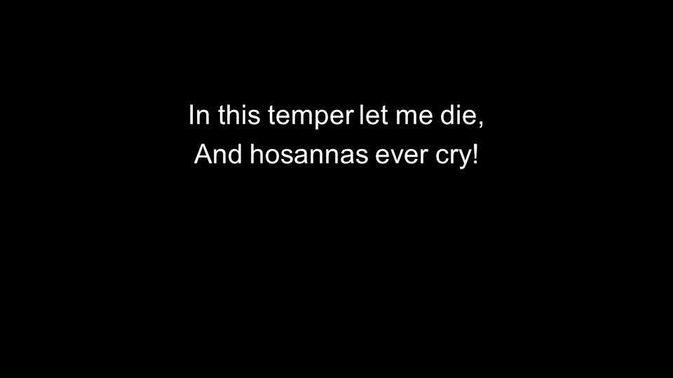 In this temper let me die, And hosannas ever cry!