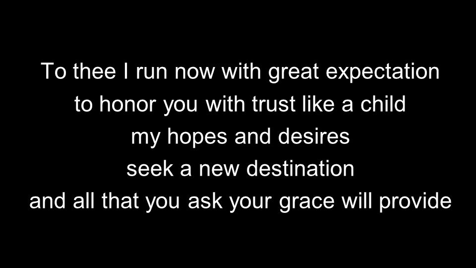 To thee I run now with great expectation to honor you with trust like a child my hopes and desires seek a new destination and all that you ask your grace will provide