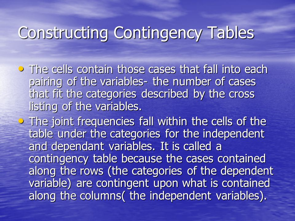 Constructing Contingency Tables The cells contain those cases that fall into each pairing of the variables- the number of cases that fit the categories described by the cross listing of the variables.