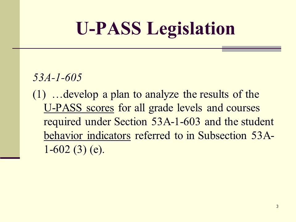 3 U-PASS Legislation 53A (1) …develop a plan to analyze the results of the U-PASS scores for all grade levels and courses required under Section 53A and the student behavior indicators referred to in Subsection 53A (3) (e).