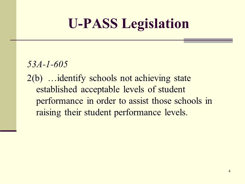 4 U-PASS Legislation 53A (b) …identify schools not achieving state established acceptable levels of student performance in order to assist those schools in raising their student performance levels.
