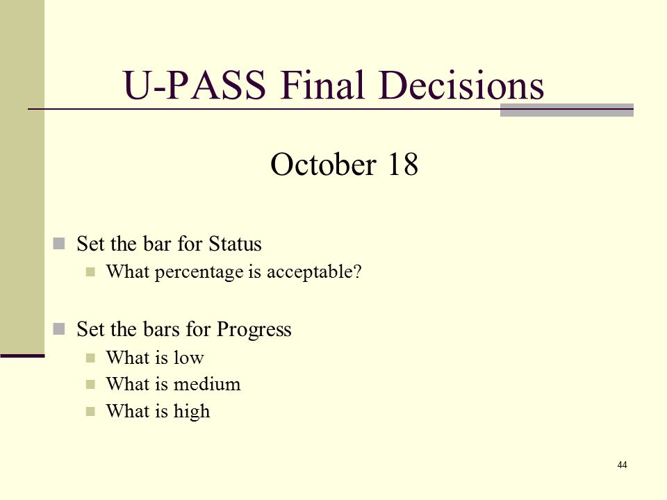 44 U-PASS Final Decisions October 18 Set the bar for Status What percentage is acceptable.