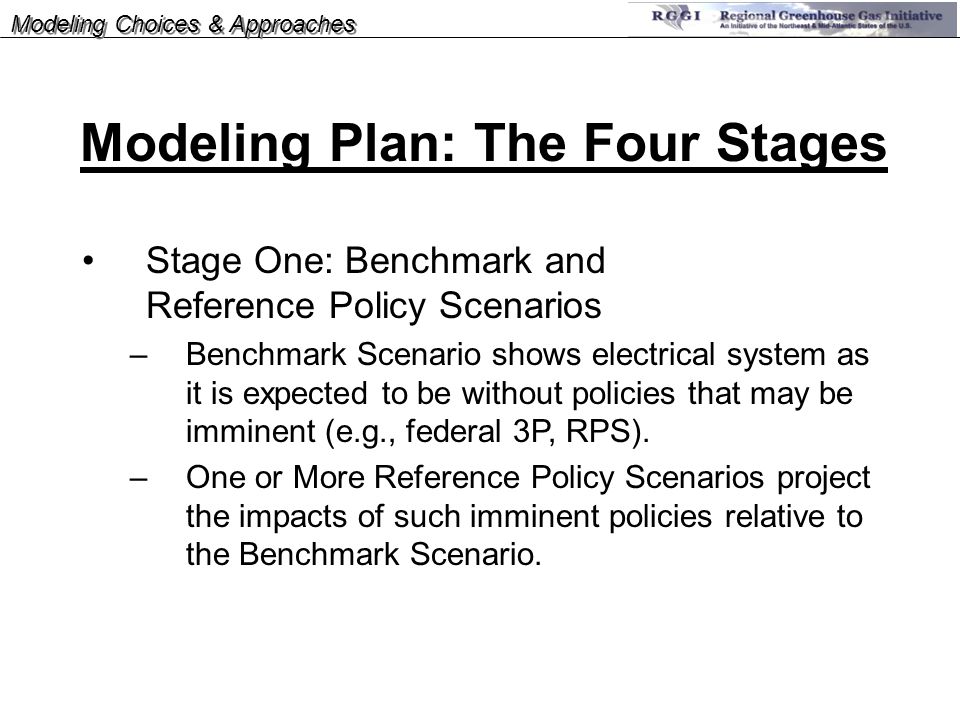 Modeling Choices & Approaches Stage One: Benchmark and Reference Policy Scenarios –Benchmark Scenario shows electrical system as it is expected to be without policies that may be imminent (e.g., federal 3P, RPS).
