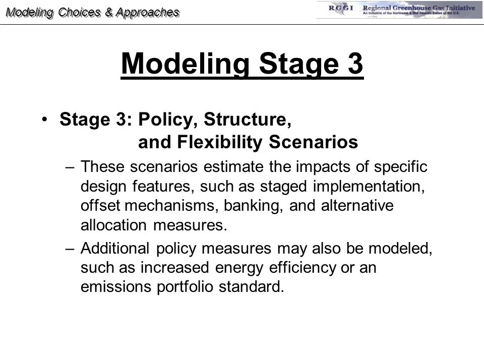 Modeling Stage 3 Stage 3: Policy, Structure, and Flexibility Scenarios –These scenarios estimate the impacts of specific design features, such as staged implementation, offset mechanisms, banking, and alternative allocation measures.