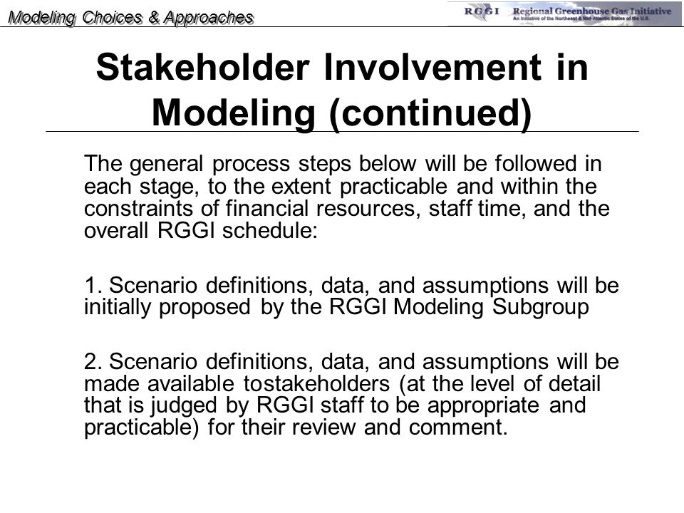 Stakeholder Involvement in Modeling (continued) The general process steps below will be followed in each stage, to the extent practicable and within the constraints of financial resources, staff time, and the overall RGGI schedule: 1.