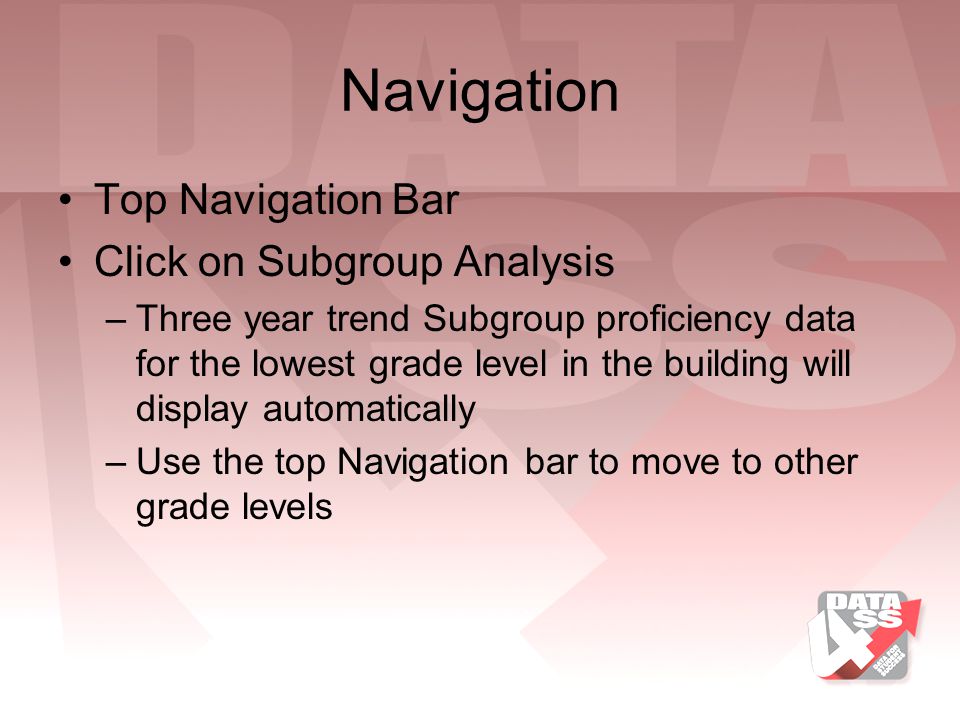 Navigation Top Navigation Bar Click on Subgroup Analysis –Three year trend Subgroup proficiency data for the lowest grade level in the building will display automatically –Use the top Navigation bar to move to other grade levels