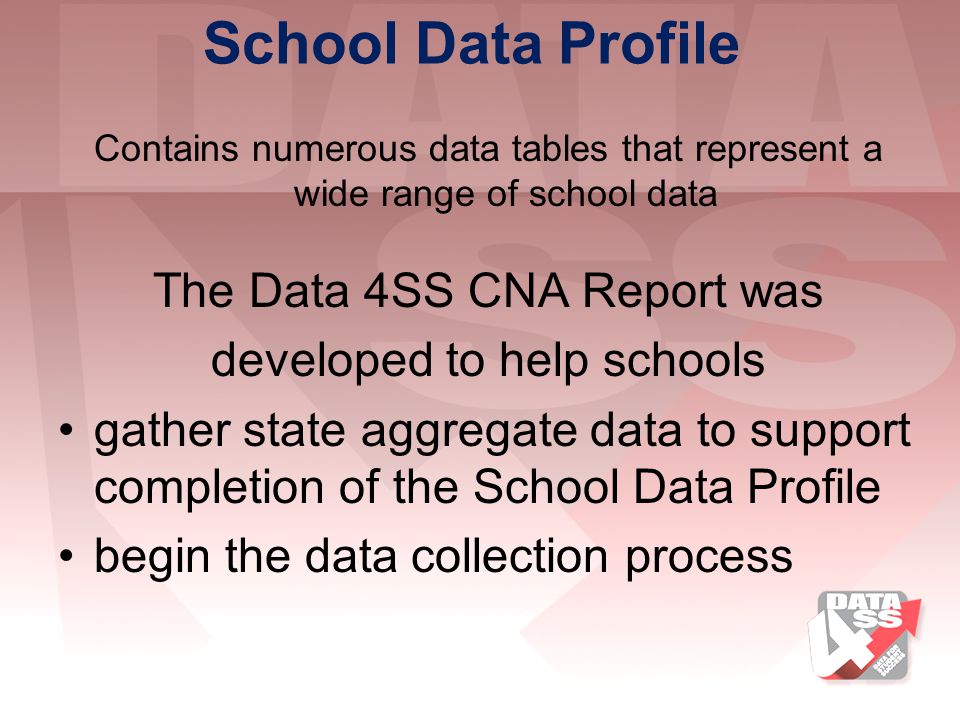 School Data Profile Contains numerous data tables that represent a wide range of school data The Data 4SS CNA Report was developed to help schools gather state aggregate data to support completion of the School Data Profile begin the data collection process
