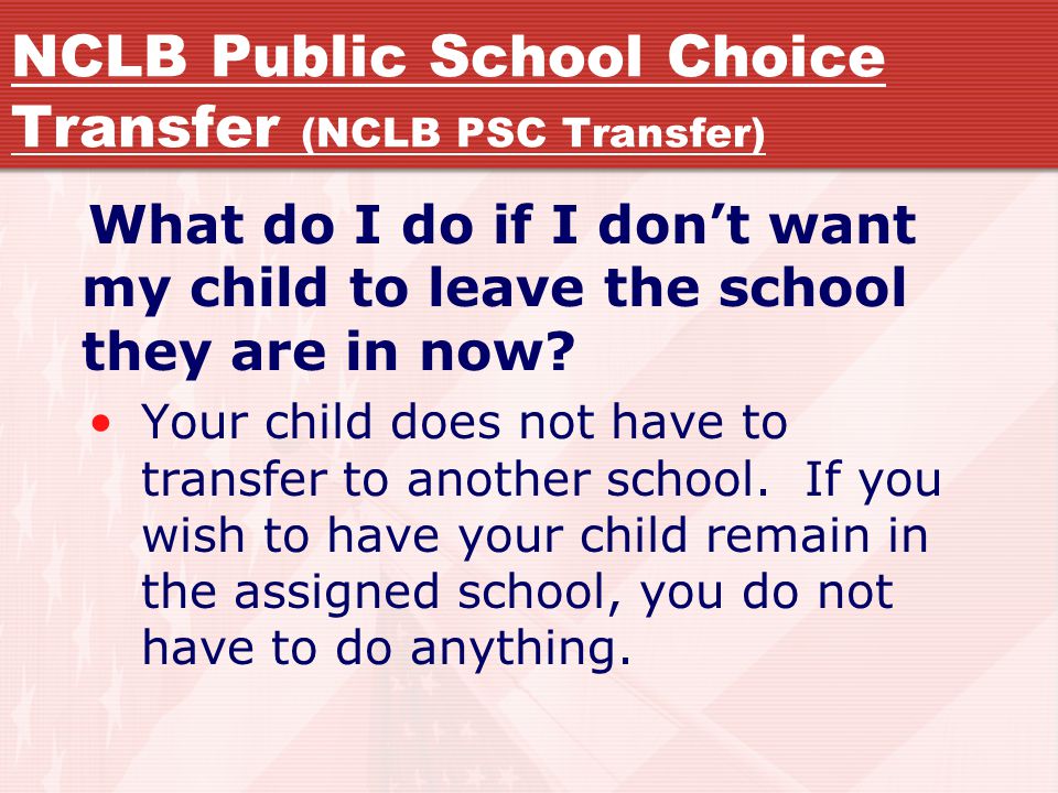 NCLB Public School Choice Transfer (NCLB PSC Transfer) What do I do if I don’t want my child to leave the school they are in now.