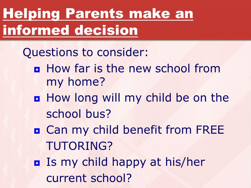 Helping Parents make an informed decision Questions to consider: ◘ How far is the new school from my home.
