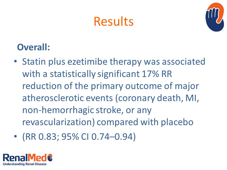 Results Overall: Statin plus ezetimibe therapy was associated with a statistically significant 17% RR reduction of the primary outcome of major atherosclerotic events (coronary death, MI, non-hemorrhagic stroke, or any revascularization) compared with placebo (RR 0.83; 95% CI 0.74–0.94)
