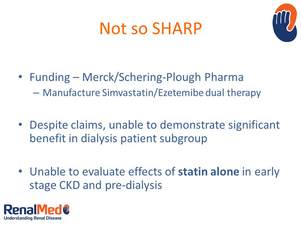 Not so SHARP Funding – Merck/Schering-Plough Pharma – Manufacture Simvastatin/Ezetemibe dual therapy Despite claims, unable to demonstrate significant benefit in dialysis patient subgroup Unable to evaluate effects of statin alone in early stage CKD and pre-dialysis