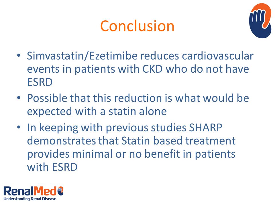 Conclusion Simvastatin/Ezetimibe reduces cardiovascular events in patients with CKD who do not have ESRD Possible that this reduction is what would be expected with a statin alone In keeping with previous studies SHARP demonstrates that Statin based treatment provides minimal or no benefit in patients with ESRD