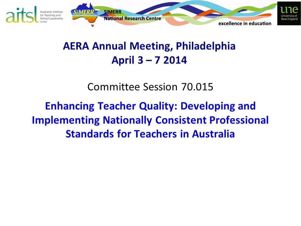AERA Annual Meeting, Philadelphia April 3 – Committee Session Enhancing Teacher Quality: Developing and Implementing Nationally Consistent Professional Standards for Teachers in Australia