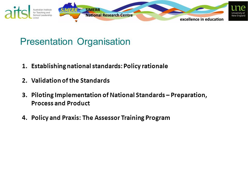 Presentation Organisation 1.Establishing national standards: Policy rationale 2.Validation of the Standards 3.Piloting Implementation of National Standards – Preparation, Process and Product 4.Policy and Praxis: The Assessor Training Program