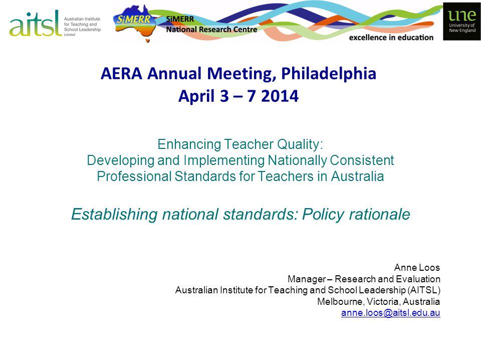 AERA Annual Meeting, Philadelphia April 3 – Enhancing Teacher Quality: Developing and Implementing Nationally Consistent Professional Standards for Teachers in Australia Establishing national standards: Policy rationale Anne Loos Manager – Research and Evaluation Australian Institute for Teaching and School Leadership (AITSL) Melbourne, Victoria, Australia