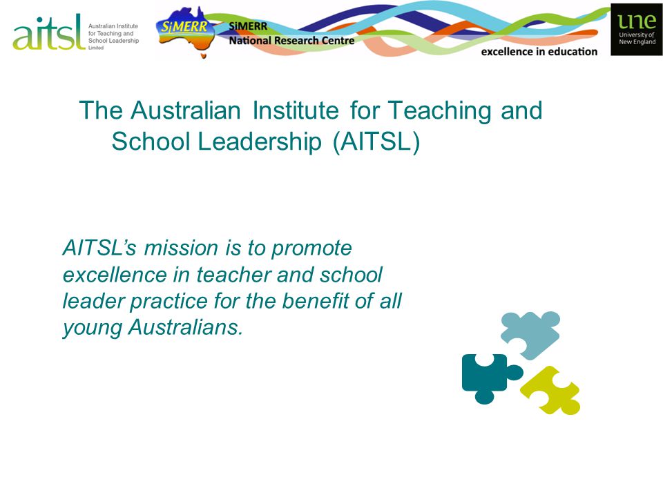 The Australian Institute for Teaching and School Leadership (AITSL) AITSL’s mission is to promote excellence in teacher and school leader practice for the benefit of all young Australians.