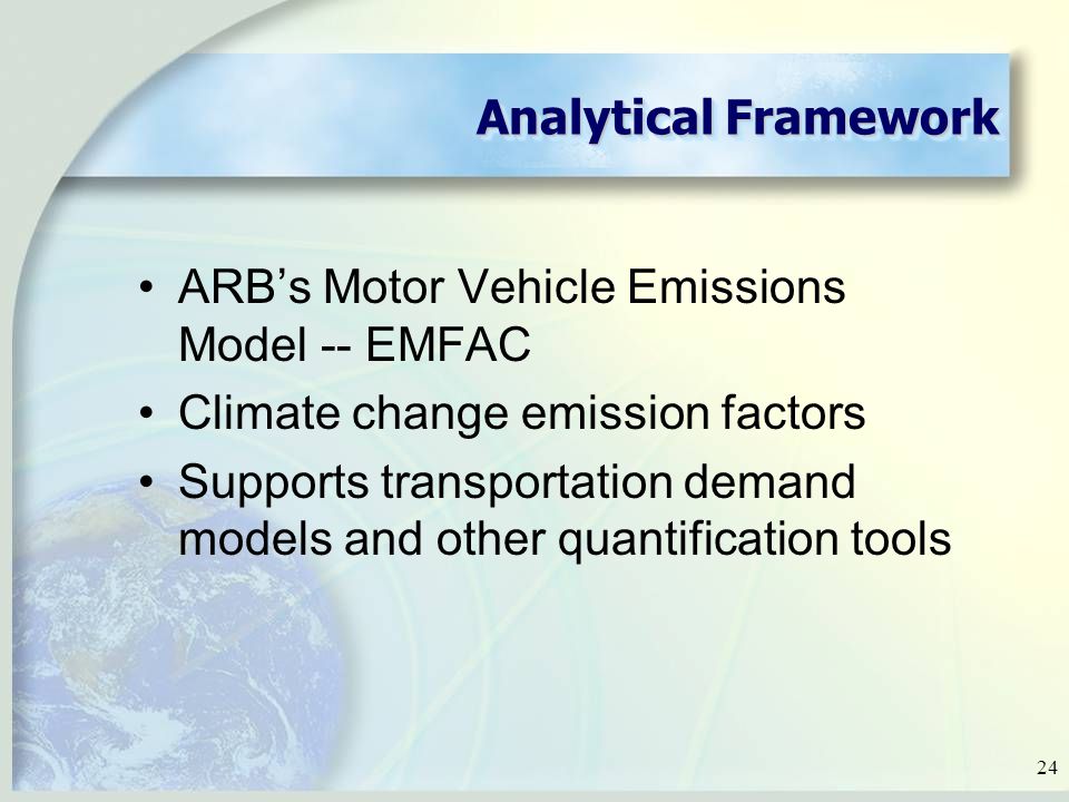 24 Analytical Framework ARB’s Motor Vehicle Emissions Model -- EMFAC Climate change emission factors Supports transportation demand models and other quantification tools