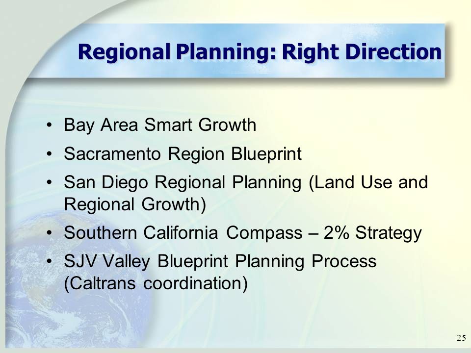 25 Regional Planning: Right Direction Bay Area Smart Growth Sacramento Region Blueprint San Diego Regional Planning (Land Use and Regional Growth) Southern California Compass – 2% Strategy SJV Valley Blueprint Planning Process (Caltrans coordination)