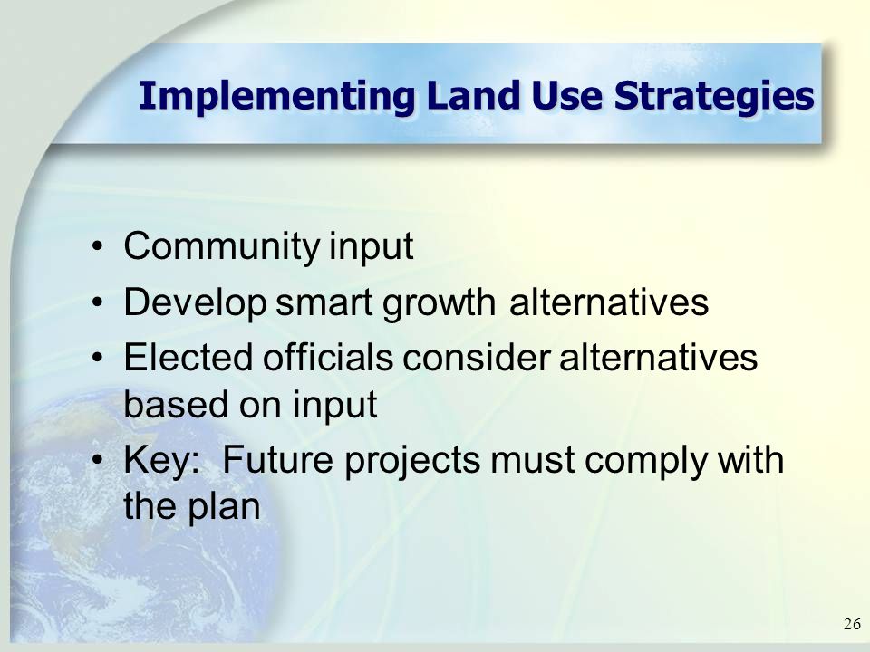 26 Implementing Land Use Strategies Community input Develop smart growth alternatives Elected officials consider alternatives based on input Key: Future projects must comply with the plan