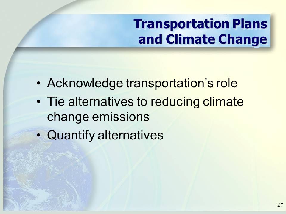 27 Transportation Plans and Climate Change Acknowledge transportation’s role Tie alternatives to reducing climate change emissions Quantify alternatives