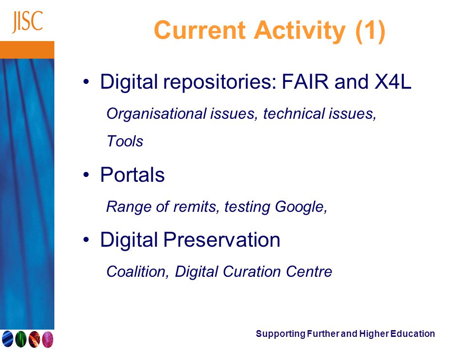 Supporting Further and Higher Education Current Activity (1) Digital repositories: FAIR and X4L Organisational issues, technical issues, Tools Portals Range of remits, testing Google, Digital Preservation Coalition, Digital Curation Centre